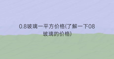 0.8玻璃一平方价格(了解一下08玻璃的价格)