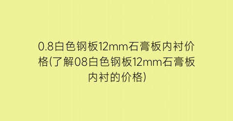 0.8白色钢板12mm石膏板内衬价格(了解08白色钢板12mm石膏板内衬的价格)