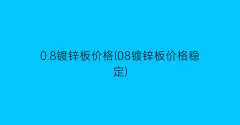 0.8镀锌板价格(08镀锌板价格稳定)