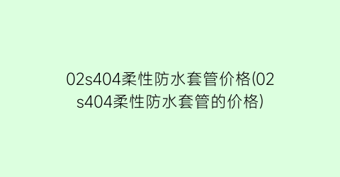 02s404柔性防水套管价格(02s404柔性防水套管的价格)
