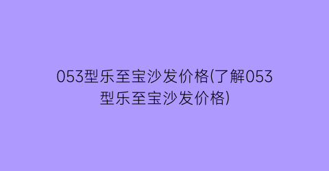 053型乐至宝沙发价格(了解053型乐至宝沙发价格)