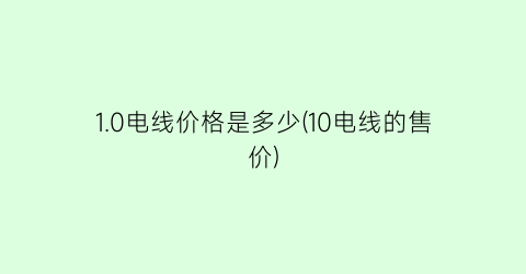 “1.0电线价格是多少(10电线的售价)