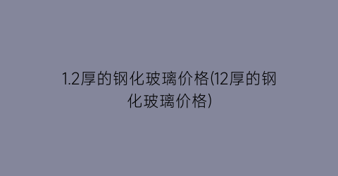 1.2厚的钢化玻璃价格(12厚的钢化玻璃价格)