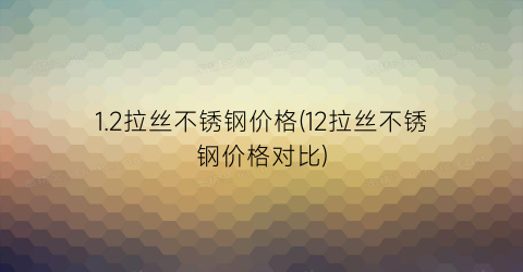 1.2拉丝不锈钢价格(12拉丝不锈钢价格对比)
