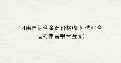1.4伟昌铝合金窗价格(如何选购合适的伟昌铝合金窗)
