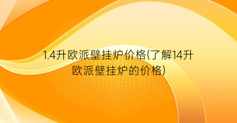 1.4升欧派壁挂炉价格(了解14升欧派壁挂炉的价格)