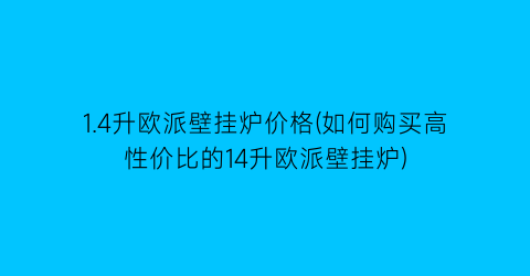 1.4升欧派壁挂炉价格(如何购买高性价比的14升欧派壁挂炉)