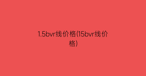 1.5bvr线价格(15bvr线价格)