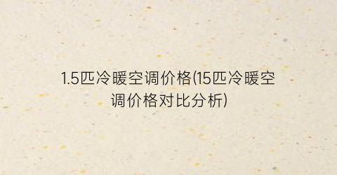 “1.5匹冷暖空调价格(15匹冷暖空调价格对比分析)