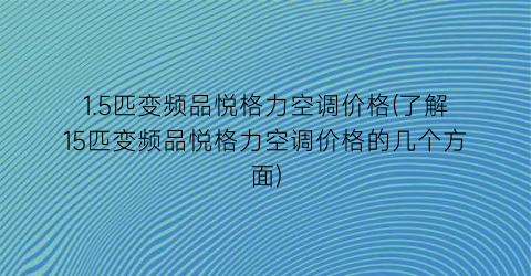 1.5匹变频品悦格力空调价格(了解15匹变频品悦格力空调价格的几个方面)