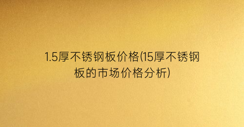 “1.5厚不锈钢板价格(15厚不锈钢板的市场价格分析)