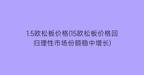 1.5欧松板价格(15欧松板价格回归理性市场份额稳中增长)