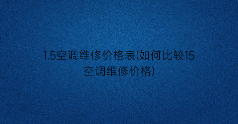 1.5空调维修价格表(如何比较15空调维修价格)