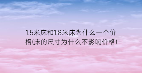 1.5米床和1.8米床为什么一个价格(床的尺寸为什么不影响价格)