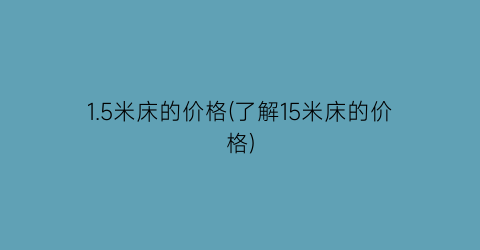 1.5米床的价格(了解15米床的价格)