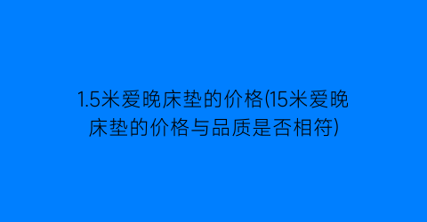 1.5米爱晚床垫的价格(15米爱晚床垫的价格与品质是否相符)