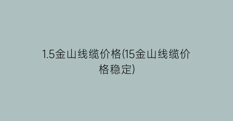 1.5金山线缆价格(15金山线缆价格稳定)