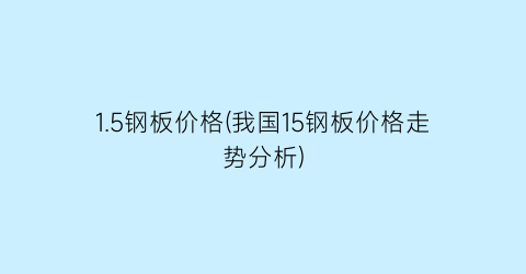 1.5钢板价格(我国15钢板价格走势分析)