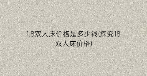 1.8双人床价格是多少钱(探究18双人床价格)