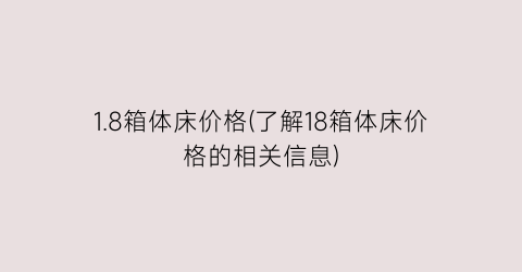 1.8箱体床价格(了解18箱体床价格的相关信息)