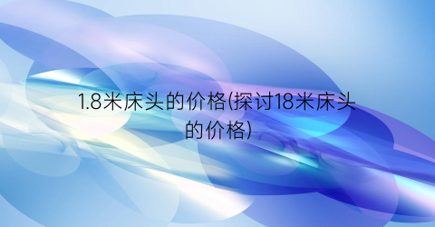 1.8米床头的价格(探讨18米床头的价格)