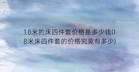 1.8米的床四件套价格是多少钱(18米床四件套的价格究竟有多少)
