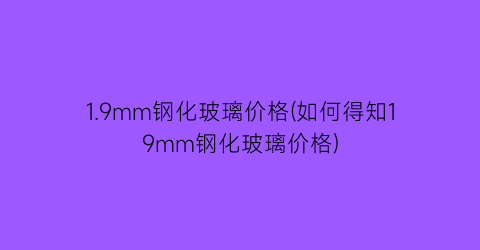 1.9mm钢化玻璃价格(如何得知19mm钢化玻璃价格)