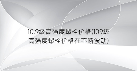 10.9级高强度螺栓价格(109级高强度螺栓价格在不断波动)