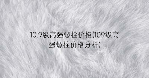 10.9级高强螺栓价格(109级高强螺栓价格分析)