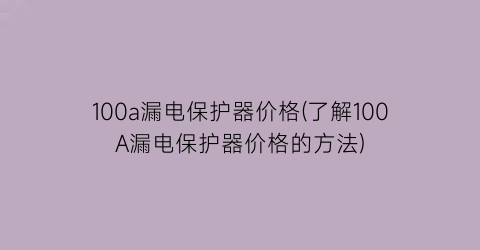 100a漏电保护器价格(了解100A漏电保护器价格的方法)