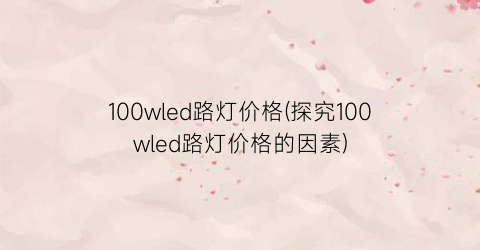 100wled路灯价格(探究100wled路灯价格的因素)