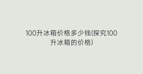 100升冰箱价格多少钱(探究100升冰箱的价格)