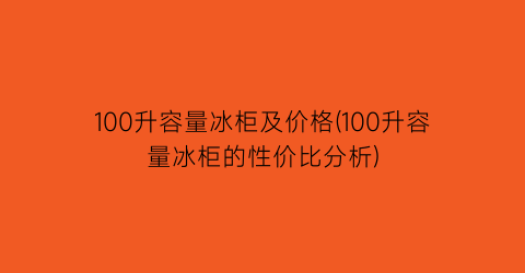 100升容量冰柜及价格(100升容量冰柜的性价比分析)