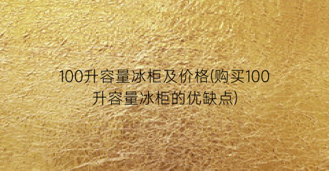 100升容量冰柜及价格(购买100升容量冰柜的优缺点)
