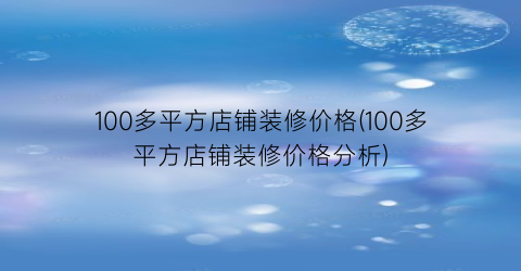 100多平方店铺装修价格(100多平方店铺装修价格分析)