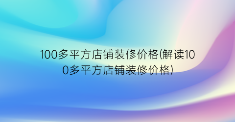 100多平方店铺装修价格(解读100多平方店铺装修价格)