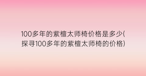 100多年的紫檀太师椅价格是多少(探寻100多年的紫檀太师椅的价格)