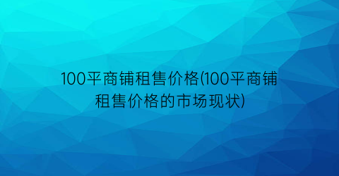 “100平商铺租售价格(100平商铺租售价格的市场现状)