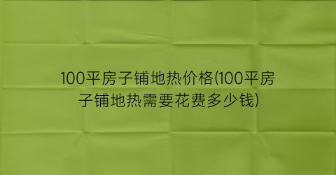 100平房子铺地热价格(100平房子铺地热需要花费多少钱)