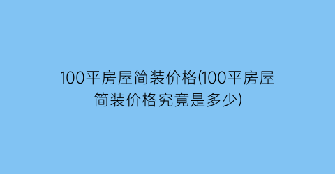“100平房屋简装价格(100平房屋简装价格究竟是多少)