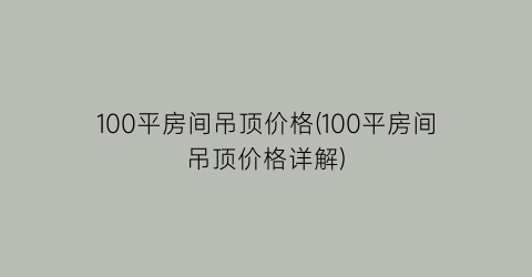 100平房间吊顶价格(100平房间吊顶价格详解)