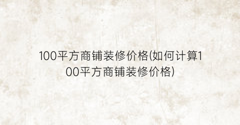 100平方商铺装修价格(如何计算100平方商铺装修价格)
