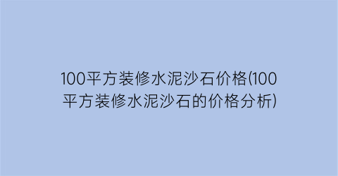 100平方装修水泥沙石价格(100平方装修水泥沙石的价格分析)