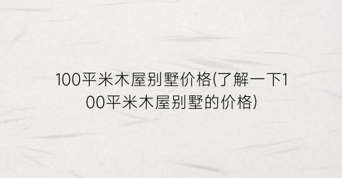 100平米木屋别墅价格(了解一下100平米木屋别墅的价格)