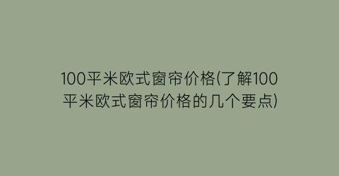 100平米欧式窗帘价格(了解100平米欧式窗帘价格的几个要点)