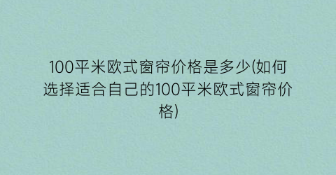 100平米欧式窗帘价格是多少(如何选择适合自己的100平米欧式窗帘价格)