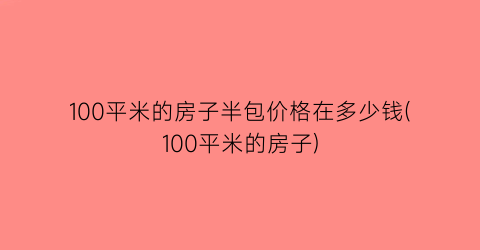 100平米的房子半包价格在多少钱(100平米的房子)