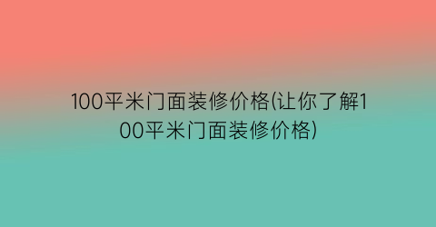 100平米门面装修价格(让你了解100平米门面装修价格)