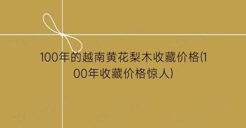 100年的越南黄花梨木收藏价格(100年收藏价格惊人)