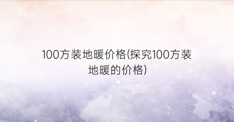 100方装地暖价格(探究100方装地暖的价格)